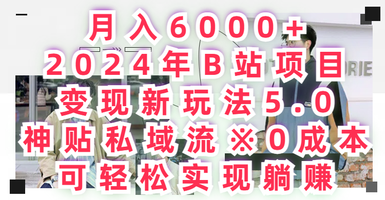 月入6000+,2024年B站项目变现新玩法5.0,神贴私域流0成本,可轻松实现躺赚