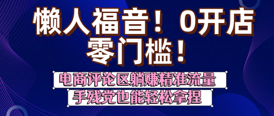 懒人福音！0开店、零门槛！电商评论区躺赚精准流量，手残党也能轻松拿捏