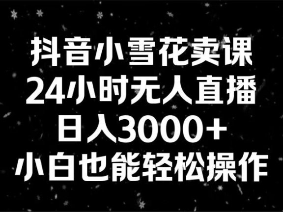 抖音小雪花卖课,24小时无人直播,日入3000+,小白也能轻松操作