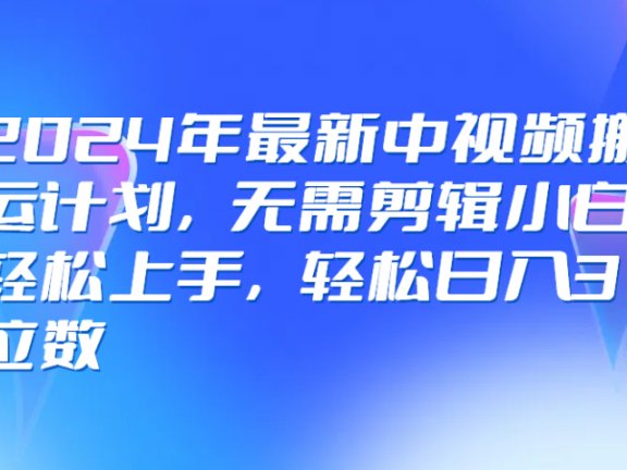 2024年最新中视频搬运计划,无需剪辑小白轻松上手,轻松日入3位数