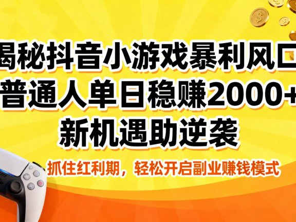 揭秘抖音小游戏暴利风口:普通人单日稳赚 2000+,新机遇助逆袭
